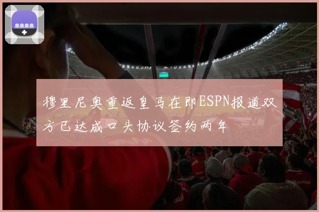 穆里尼奥重返皇马在即ESPN报道双方已达成口头协议签约两年