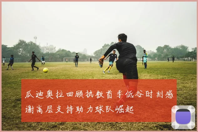 瓜迪奥拉回顾执教首季低谷时刻感谢高层支持助力球队崛起