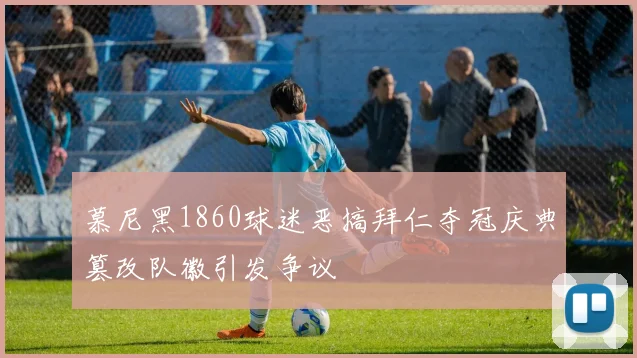慕尼黑1860球迷恶搞拜仁夺冠庆典篡改队徽引发争议