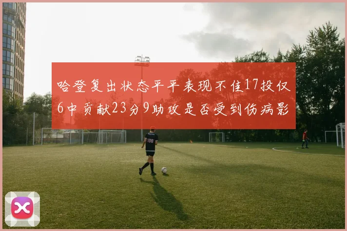 哈登复出状态平平表现不佳17投仅6中贡献23分9助攻是否受到伤病影响